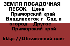 ЗЕМЛЯ ПОСАДОЧНАЯ,  ПЕСОК › Цена ­ 950 - Приморский край, Владивосток г. Сад и огород » Другое   . Приморский край